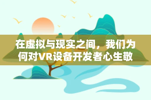 在虚拟与现实之间，我们为何对VR设备开发者心生敬佩？