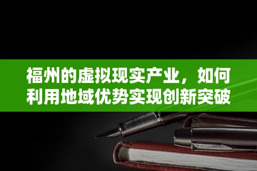 福州的虚拟现实产业，如何利用地域优势实现创新突破？