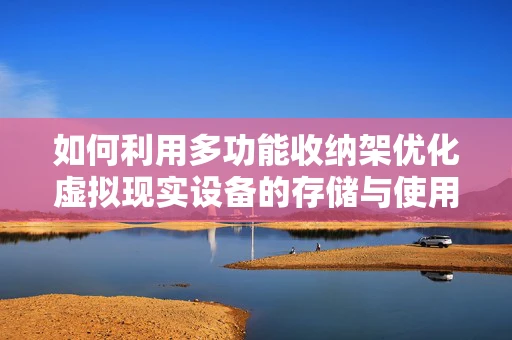 如何利用多功能收纳架优化虚拟现实设备的存储与使用体验？