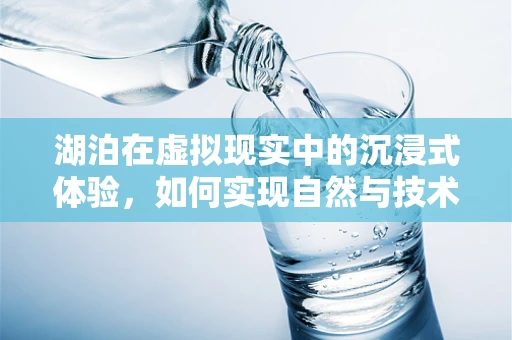 湖泊在虚拟现实中的沉浸式体验，如何实现自然与技术的完美融合？