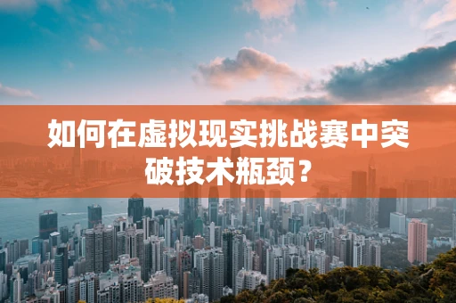 如何在虚拟现实挑战赛中突破技术瓶颈？