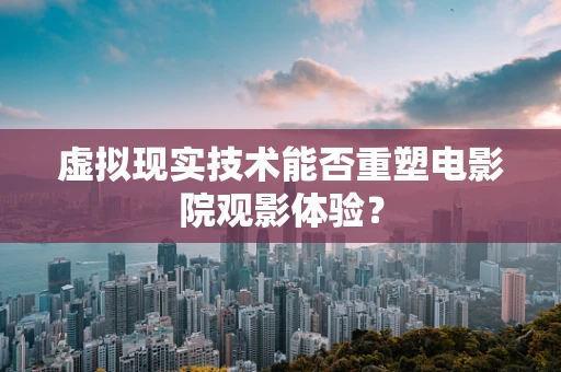虚拟现实技术能否重塑电影院观影体验？