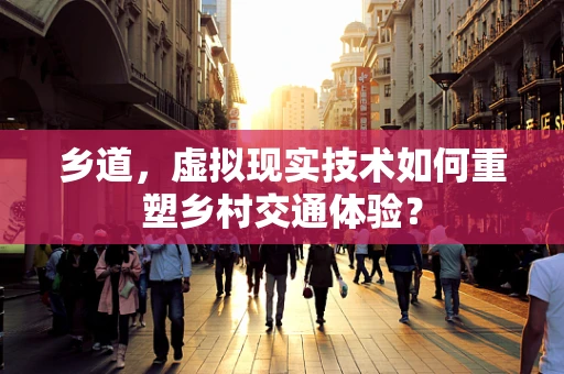 乡道，虚拟现实技术如何重塑乡村交通体验？