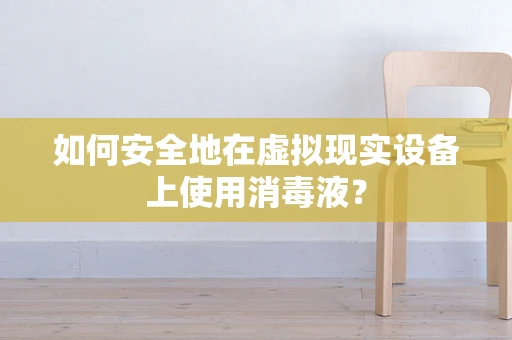 如何安全地在虚拟现实设备上使用消毒液？