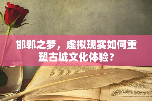 邯郸之梦，虚拟现实如何重塑古城文化体验？