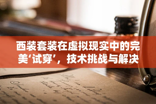 西装套装在虚拟现实中的完美‘试穿’，技术挑战与解决方案
