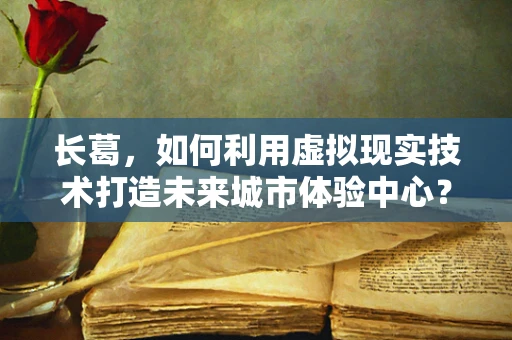 长葛，如何利用虚拟现实技术打造未来城市体验中心？