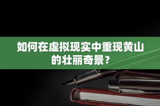 如何在虚拟现实中重现黄山的壮丽奇景？