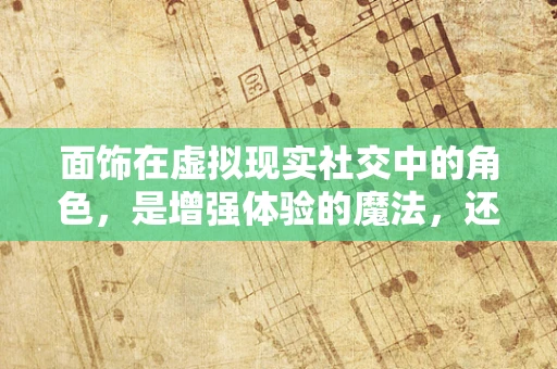 面饰在虚拟现实社交中的角色，是增强体验的魔法，还是过度装饰的陷阱？