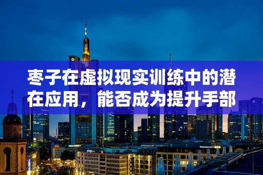 枣子在虚拟现实训练中的潜在应用，能否成为提升手部精细操作的新利器？