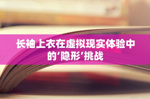 长袖上衣在虚拟现实体验中的‘隐形’挑战
