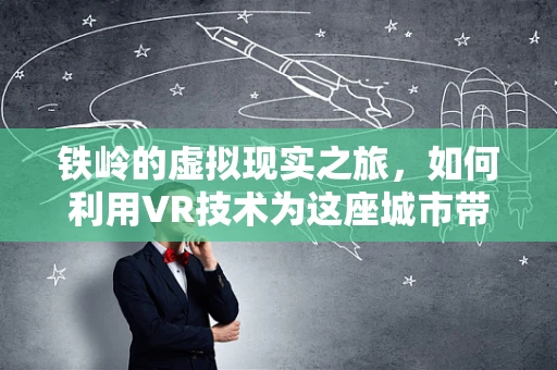 铁岭的虚拟现实之旅，如何利用VR技术为这座城市带来新机遇？