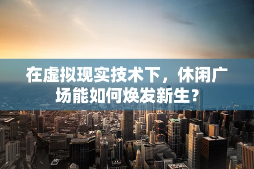 在虚拟现实技术下，休闲广场能如何焕发新生？