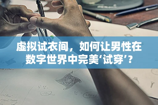 虚拟试衣间，如何让男性在数字世界中完美‘试穿’？