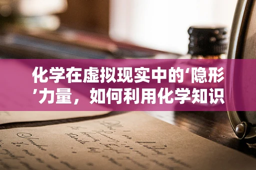 化学在虚拟现实中的‘隐形’力量，如何利用化学知识增强用户体验？