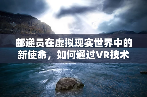 邮递员在虚拟现实世界中的新使命，如何通过VR技术提升送信体验？