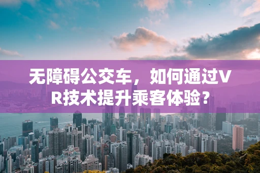 无障碍公交车，如何通过VR技术提升乘客体验？