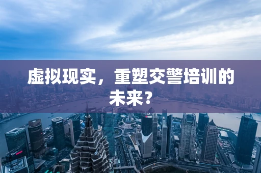 虚拟现实，重塑交警培训的未来？