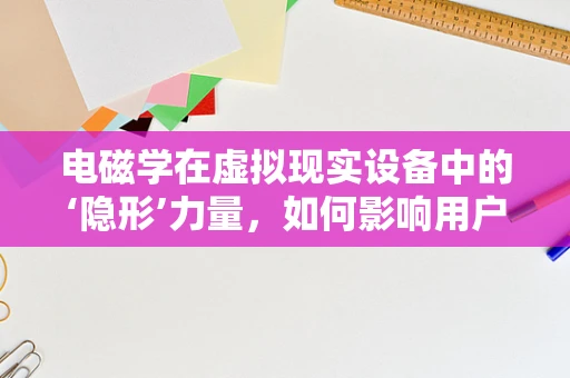 电磁学在虚拟现实设备中的‘隐形’力量，如何影响用户体验与设备性能？