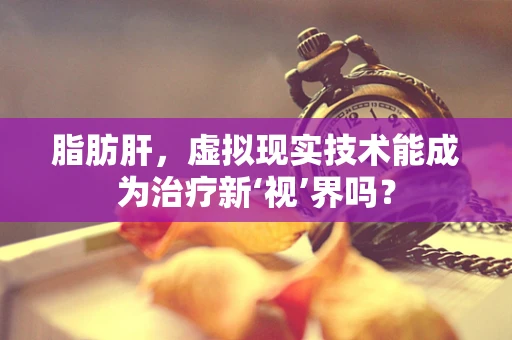 脂肪肝，虚拟现实技术能成为治疗新‘视’界吗？