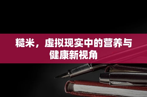 糙米，虚拟现实中的营养与健康新视角