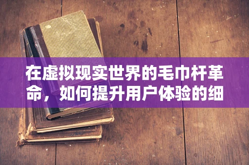在虚拟现实世界的毛巾杆革命，如何提升用户体验的细节设计？