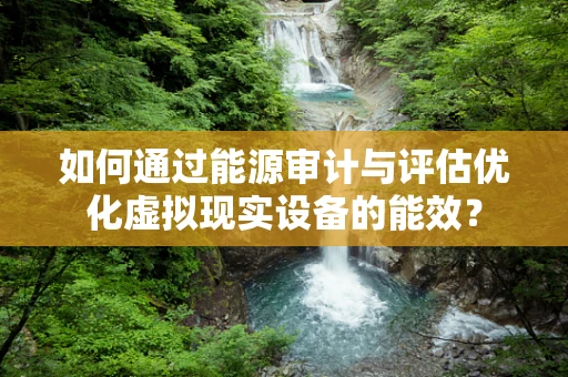 如何通过能源审计与评估优化虚拟现实设备的能效？