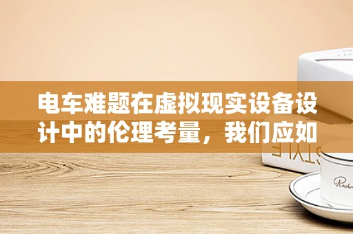 电车难题在虚拟现实设备设计中的伦理考量，我们应如何平衡技术进步与道德困境？