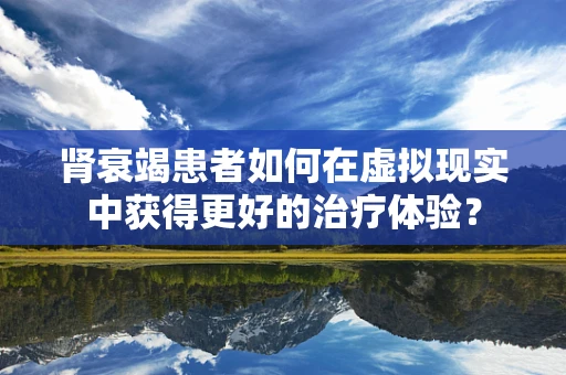 肾衰竭患者如何在虚拟现实中获得更好的治疗体验？