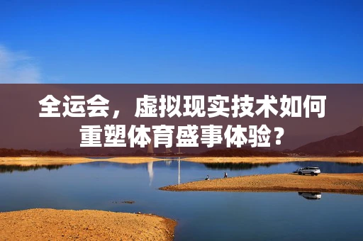 全运会，虚拟现实技术如何重塑体育盛事体验？