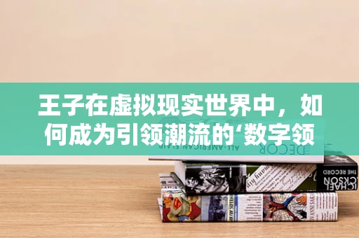王子在虚拟现实世界中，如何成为引领潮流的‘数字领主’？