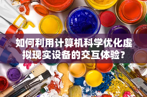 如何利用计算机科学优化虚拟现实设备的交互体验？