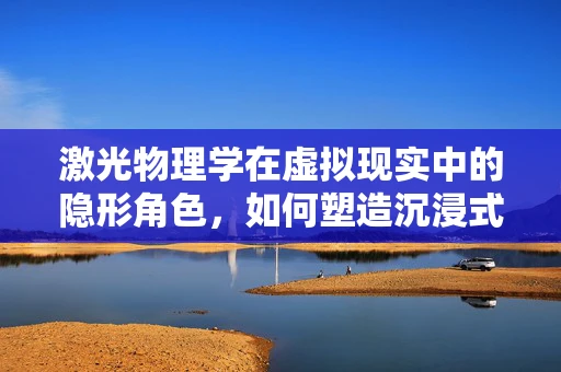激光物理学在虚拟现实中的隐形角色，如何塑造沉浸式体验？