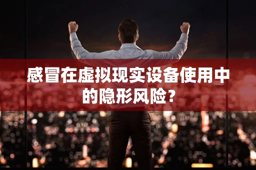 感冒在虚拟现实设备使用中的隐形风险？