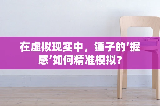 在虚拟现实中，锤子的‘握感’如何精准模拟？
