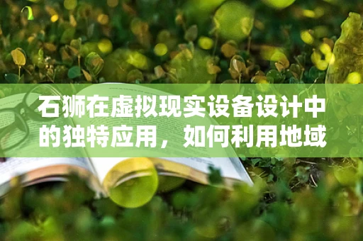 石狮在虚拟现实设备设计中的独特应用，如何利用地域文化增强用户体验？