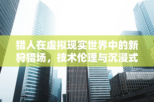 猎人在虚拟现实世界中的新狩猎场，技术伦理与沉浸式体验的边界