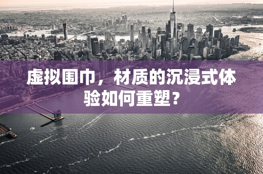 虚拟围巾，材质的沉浸式体验如何重塑？