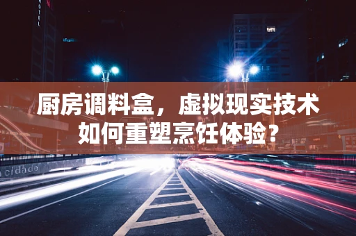厨房调料盒，虚拟现实技术如何重塑烹饪体验？
