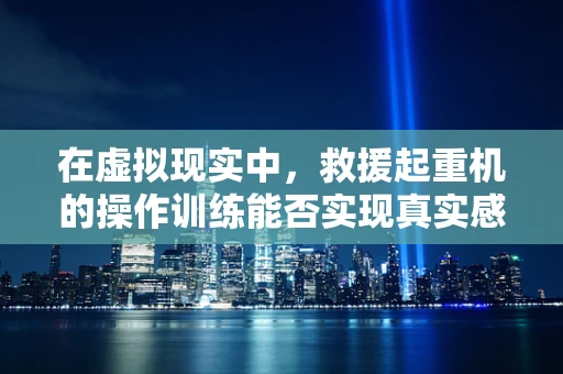 在虚拟现实中，救援起重机的操作训练能否实现真实感与安全性的完美平衡？