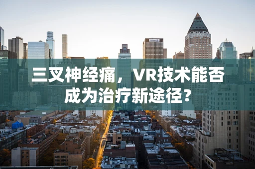三叉神经痛，VR技术能否成为治疗新途径？