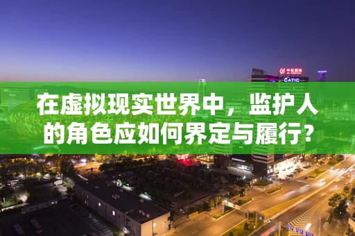 在虚拟现实世界中，监护人的角色应如何界定与履行？