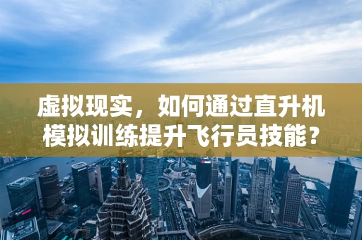 虚拟现实，如何通过直升机模拟训练提升飞行员技能？