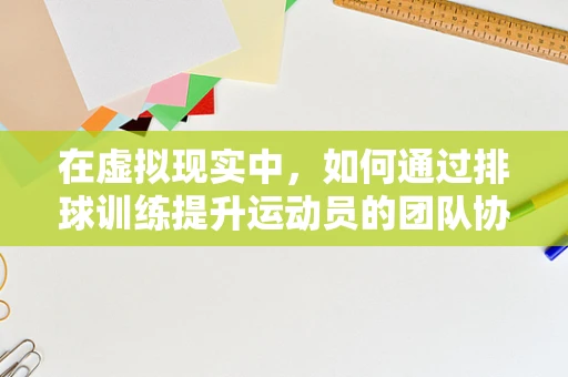 在虚拟现实中，如何通过排球训练提升运动员的团队协作与反应能力？