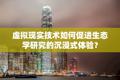 虚拟现实技术如何促进生态学研究的沉浸式体验？