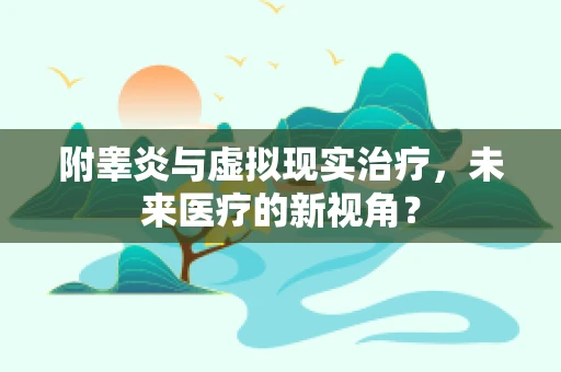 附睾炎与虚拟现实治疗，未来医疗的新视角？