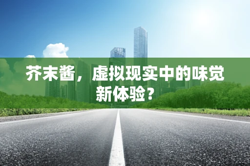 芥末酱，虚拟现实中的味觉新体验？