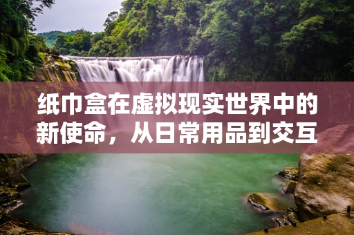 纸巾盒在虚拟现实世界中的新使命，从日常用品到交互设计元素