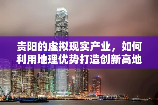 贵阳的虚拟现实产业，如何利用地理优势打造创新高地？