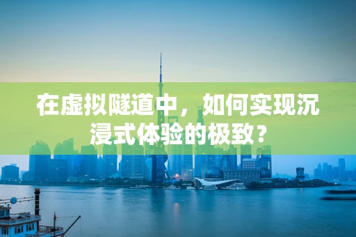 在虚拟隧道中，如何实现沉浸式体验的极致？